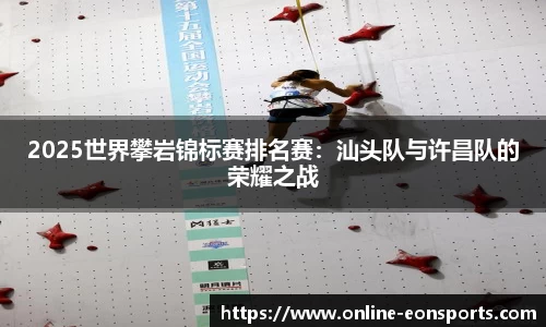 2025世界攀岩锦标赛排名赛：汕头队与许昌队的荣耀之战